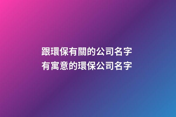跟環保有關的公司名字 有寓意的環保公司名字-第1張-公司起名-玄機派